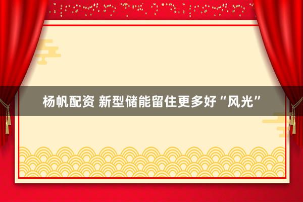 杨帆配资 新型储能留住更多好“风光”