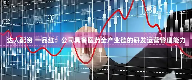 达人配资 一品红：公司具备医药全产业链的研发运营管理能力