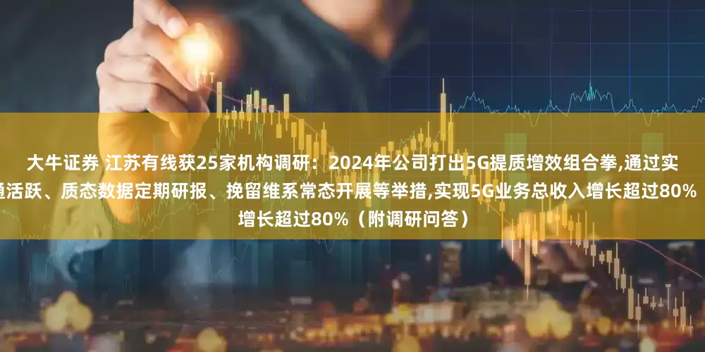 大牛证券 江苏有线获25家机构调研：2024年公司打出5G提质增效组合拳,通过实施5G号码开通活跃、质态数据定期研报、挽留维系常态开展等举措,实现5G业务总收入增长超过80%（附调研问答）