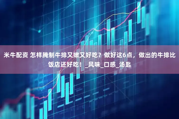 米牛配资 怎样腌制牛排又嫩又好吃？做好这6点，做出的牛排比饭店还好吃！_风味_口感_汤匙