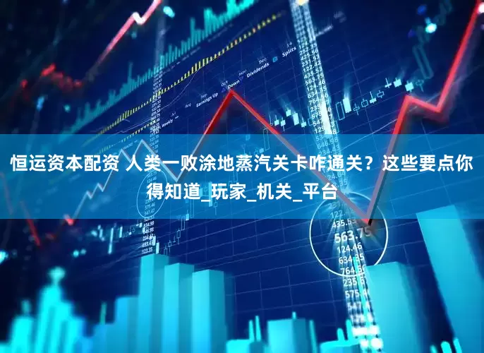恒运资本配资 人类一败涂地蒸汽关卡咋通关？这些要点你得知道_玩家_机关_平台