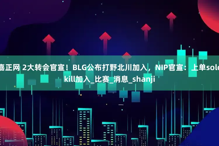 嘉正网 2大转会官宣！BLG公布打野北川加入，NIP官宣：上单solokill加入_比赛_消息_shanji