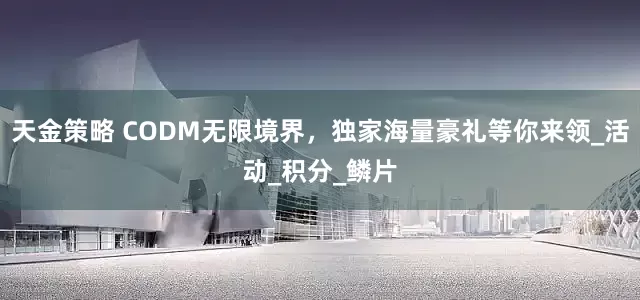 天金策略 CODM无限境界，独家海量豪礼等你来领_活动_积分_鳞片