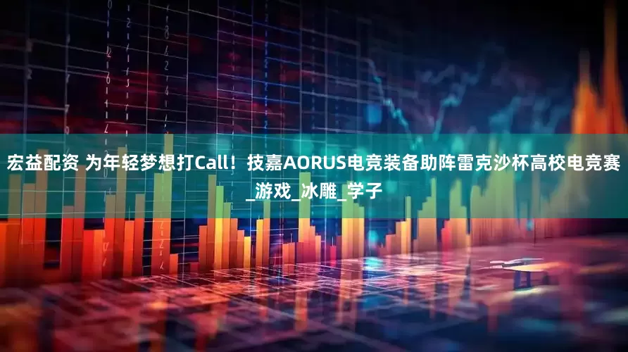 宏益配资 为年轻梦想打Call！技嘉AORUS电竞装备助阵雷克沙杯高校电竞赛_游戏_冰雕_学子