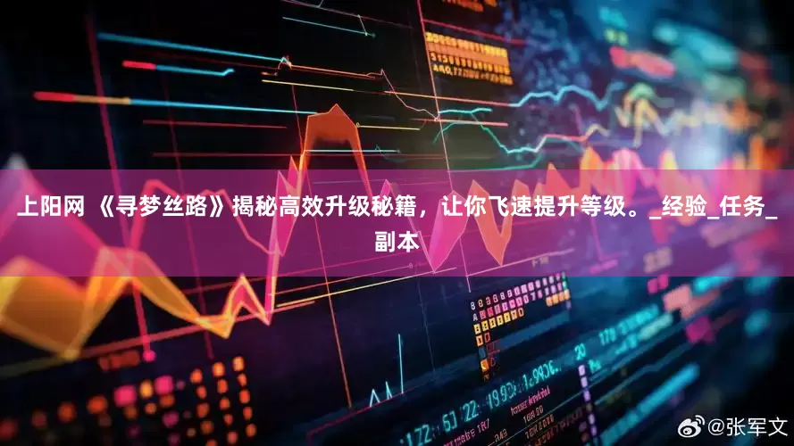 上阳网 《寻梦丝路》揭秘高效升级秘籍，让你飞速提升等级。_经验_任务_副本