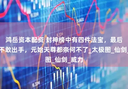鸿岳资本配资 封神榜中有四件法宝，最后一件不敢出手，元始天尊都奈何不了_太极图_仙剑_威力