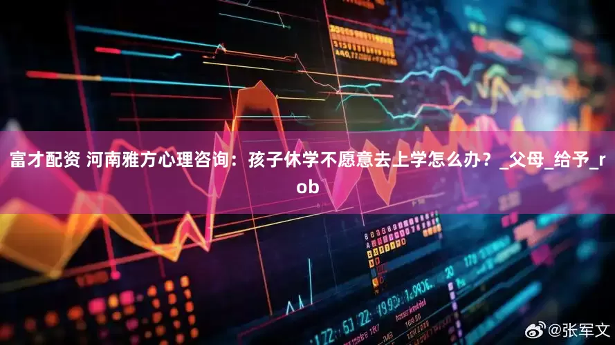 富才配资 河南雅方心理咨询：孩子休学不愿意去上学怎么办？_父母_给予_rob
