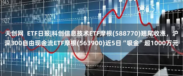 天创网  ETF日报|科创信息技术ETF摩根(588770)翘尾收涨，沪深300自由现金流ETF摩根(563900)近5日“吸金”超1000万元