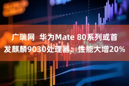 广瑞网  华为Mate 80系列或首发麒麟9030处理器：性能大增20%