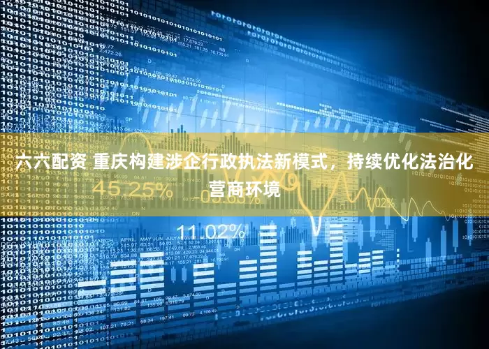 六六配资 重庆构建涉企行政执法新模式，持续优化法治化营商环境