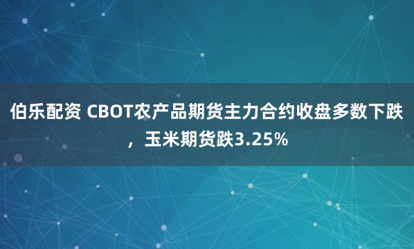 伯乐配资 CBOT农产品期货主力合约收盘多数下跌，玉米期货跌3.25%