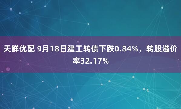 天鲜优配 9月18日建工转债下跌0.84%，转股溢价率32.17%