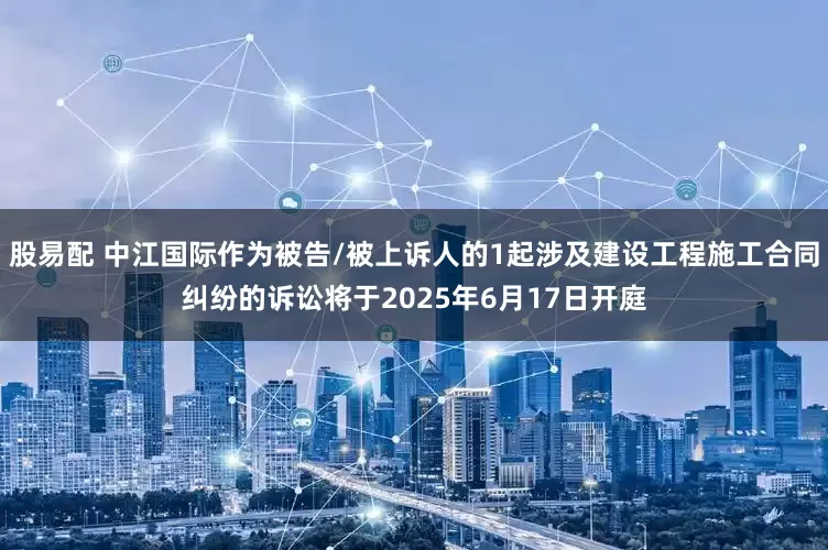 股易配 中江国际作为被告/被上诉人的1起涉及建设工程施工合同纠纷的诉讼将于2025年6月17日开庭