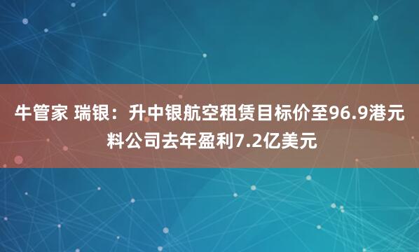 牛管家 瑞银：升中银航空租赁目标价至96.9港元 料公司去年盈利7.2亿美元