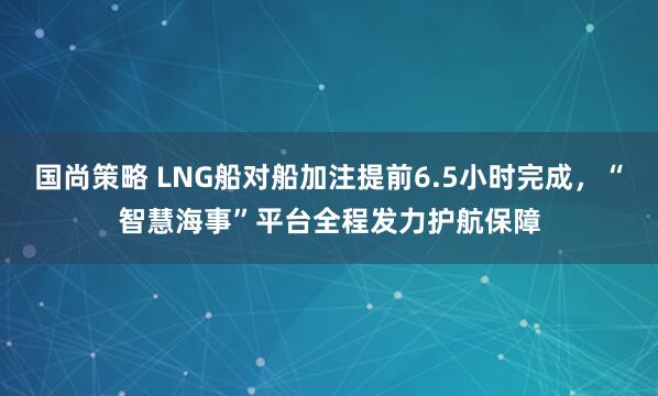国尚策略 LNG船对船加注提前6.5小时完成，“智慧海事”平台全程发力护航保障
