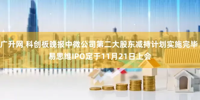 广升网 科创板晚报中微公司第二大股东减持计划实施完毕 易思维IPO定于11月21日上会