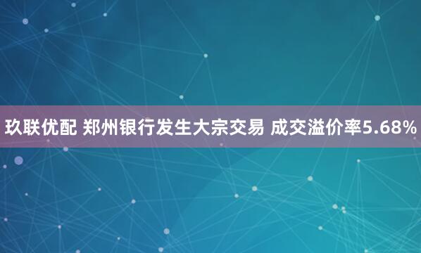 玖联优配 郑州银行发生大宗交易 成交溢价率5.68%