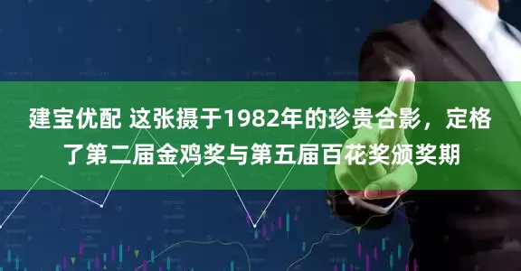 建宝优配 这张摄于1982年的珍贵合影，定格了第二届金鸡奖与第五届百花奖颁奖期
