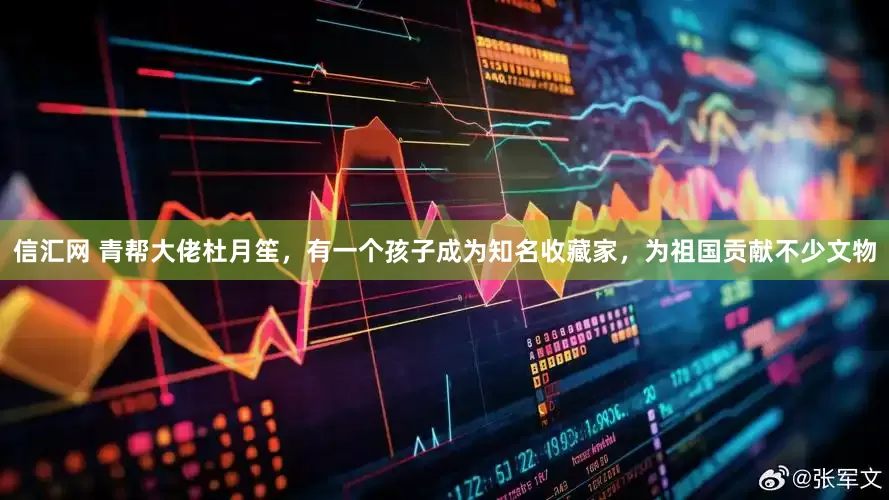信汇网 青帮大佬杜月笙，有一个孩子成为知名收藏家，为祖国贡献不少文物