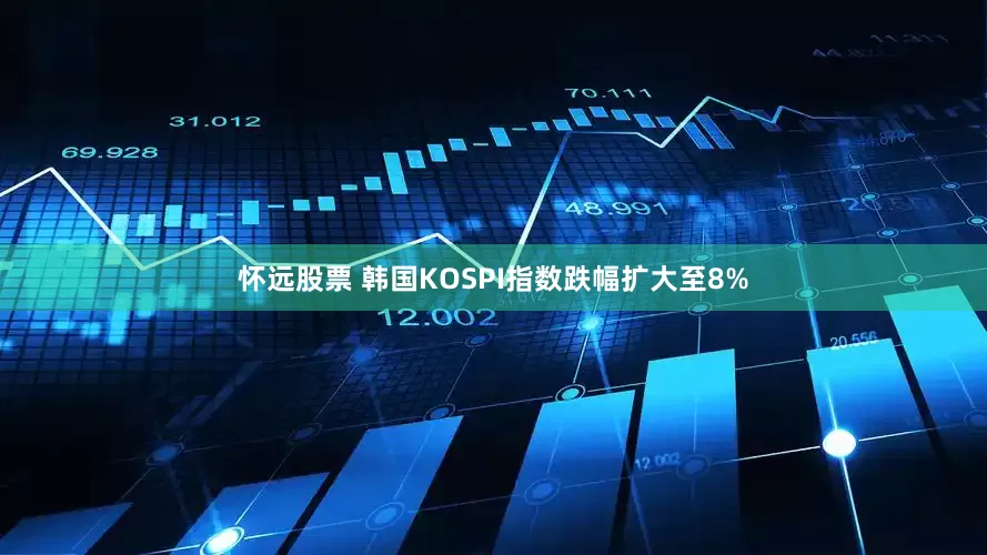 怀远股票 韩国KOSPI指数跌幅扩大至8%